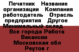 Печатник › Название организации ­ Компания-работодатель › Отрасль предприятия ­ Другое › Минимальный оклад ­ 1 - Все города Работа » Вакансии   . Московская обл.,Реутов г.